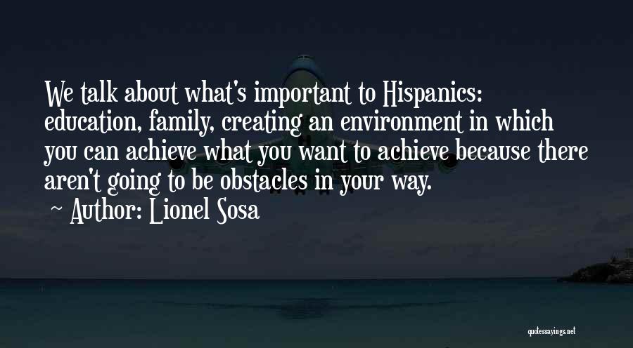 Lionel Sosa Quotes: We Talk About What's Important To Hispanics: Education, Family, Creating An Environment In Which You Can Achieve What You Want