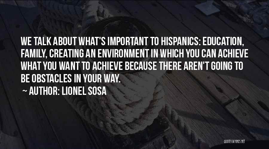Lionel Sosa Quotes: We Talk About What's Important To Hispanics: Education, Family, Creating An Environment In Which You Can Achieve What You Want