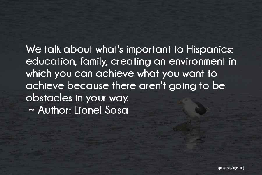 Lionel Sosa Quotes: We Talk About What's Important To Hispanics: Education, Family, Creating An Environment In Which You Can Achieve What You Want