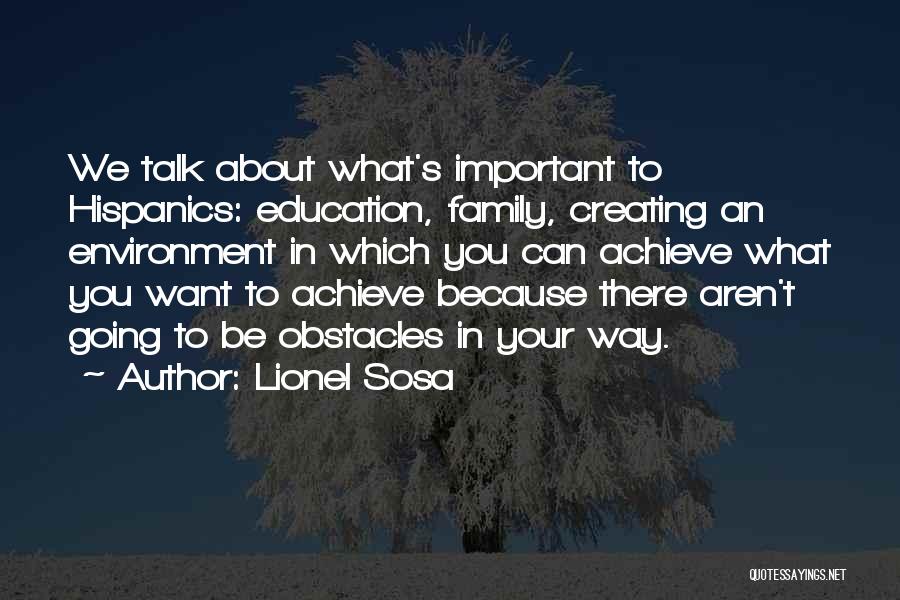 Lionel Sosa Quotes: We Talk About What's Important To Hispanics: Education, Family, Creating An Environment In Which You Can Achieve What You Want