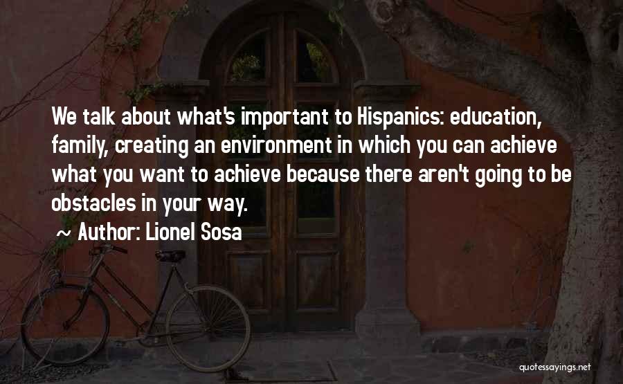 Lionel Sosa Quotes: We Talk About What's Important To Hispanics: Education, Family, Creating An Environment In Which You Can Achieve What You Want