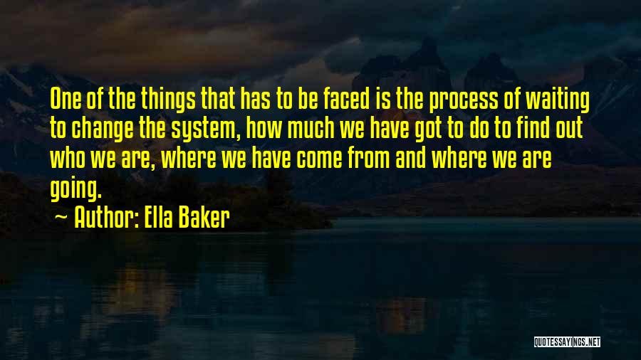 Ella Baker Quotes: One Of The Things That Has To Be Faced Is The Process Of Waiting To Change The System, How Much