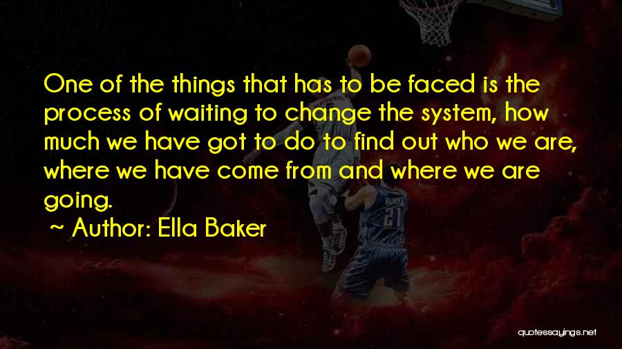Ella Baker Quotes: One Of The Things That Has To Be Faced Is The Process Of Waiting To Change The System, How Much