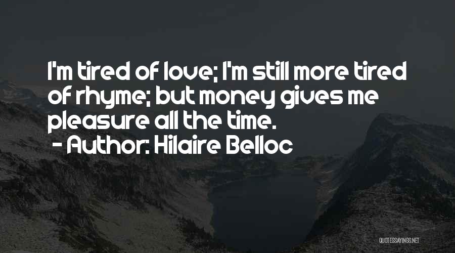 Hilaire Belloc Quotes: I'm Tired Of Love; I'm Still More Tired Of Rhyme; But Money Gives Me Pleasure All The Time.