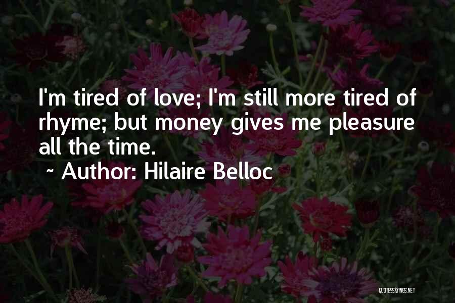 Hilaire Belloc Quotes: I'm Tired Of Love; I'm Still More Tired Of Rhyme; But Money Gives Me Pleasure All The Time.
