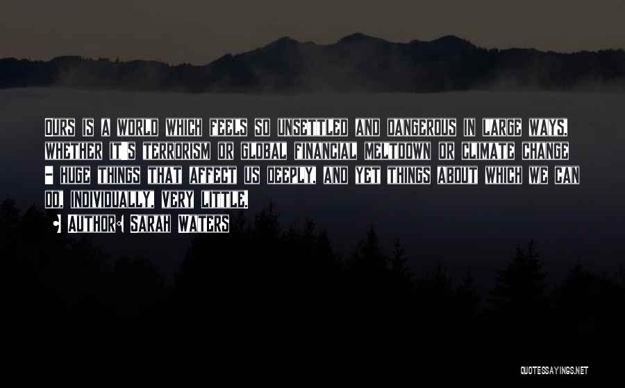 Sarah Waters Quotes: Ours Is A World Which Feels So Unsettled And Dangerous In Large Ways, Whether It's Terrorism Or Global Financial Meltdown
