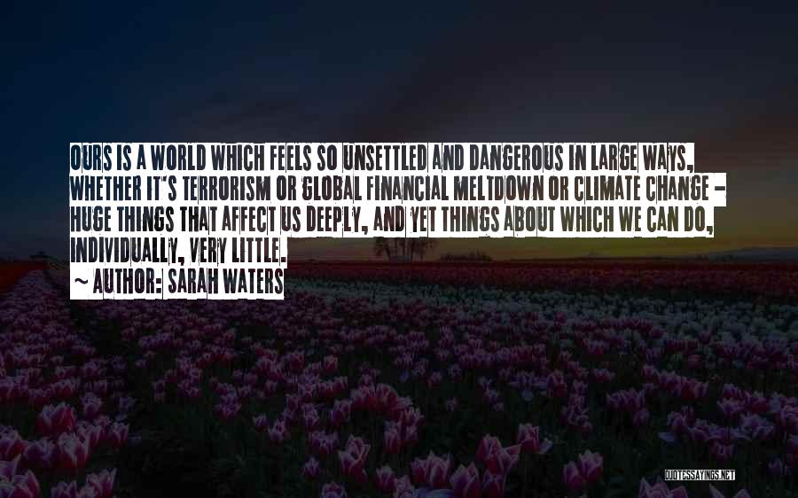 Sarah Waters Quotes: Ours Is A World Which Feels So Unsettled And Dangerous In Large Ways, Whether It's Terrorism Or Global Financial Meltdown