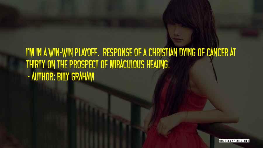 Billy Graham Quotes: I'm In A Win-win Playoff. Response Of A Christian Dying Of Cancer At Thirty On The Prospect Of Miraculous Healing.