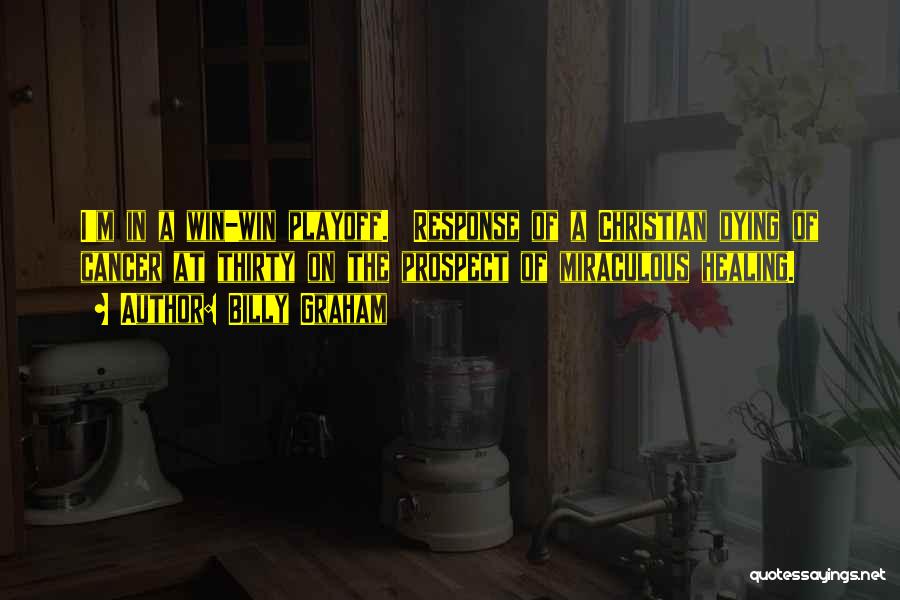 Billy Graham Quotes: I'm In A Win-win Playoff. Response Of A Christian Dying Of Cancer At Thirty On The Prospect Of Miraculous Healing.