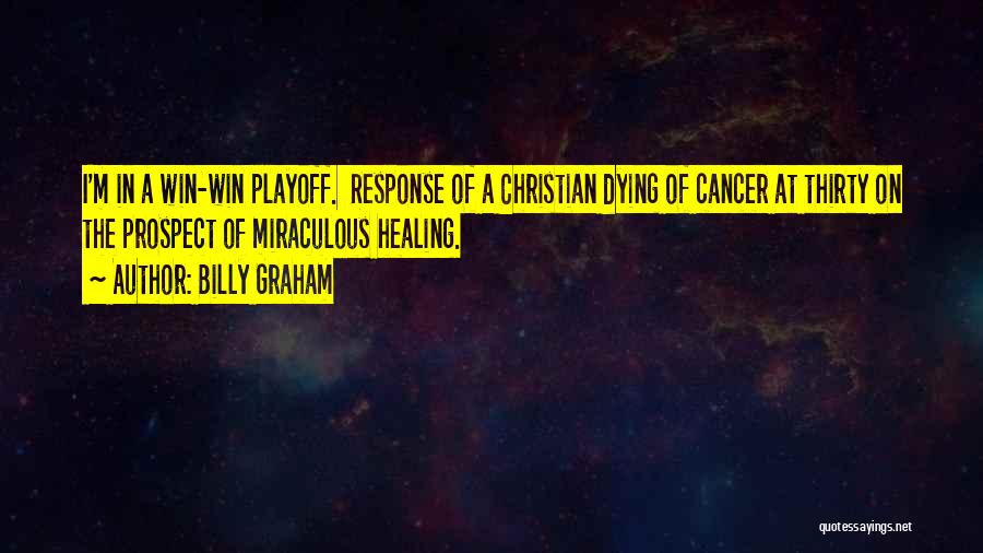 Billy Graham Quotes: I'm In A Win-win Playoff. Response Of A Christian Dying Of Cancer At Thirty On The Prospect Of Miraculous Healing.