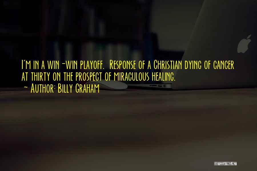 Billy Graham Quotes: I'm In A Win-win Playoff. Response Of A Christian Dying Of Cancer At Thirty On The Prospect Of Miraculous Healing.