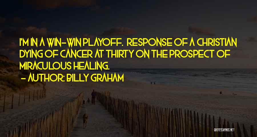 Billy Graham Quotes: I'm In A Win-win Playoff. Response Of A Christian Dying Of Cancer At Thirty On The Prospect Of Miraculous Healing.