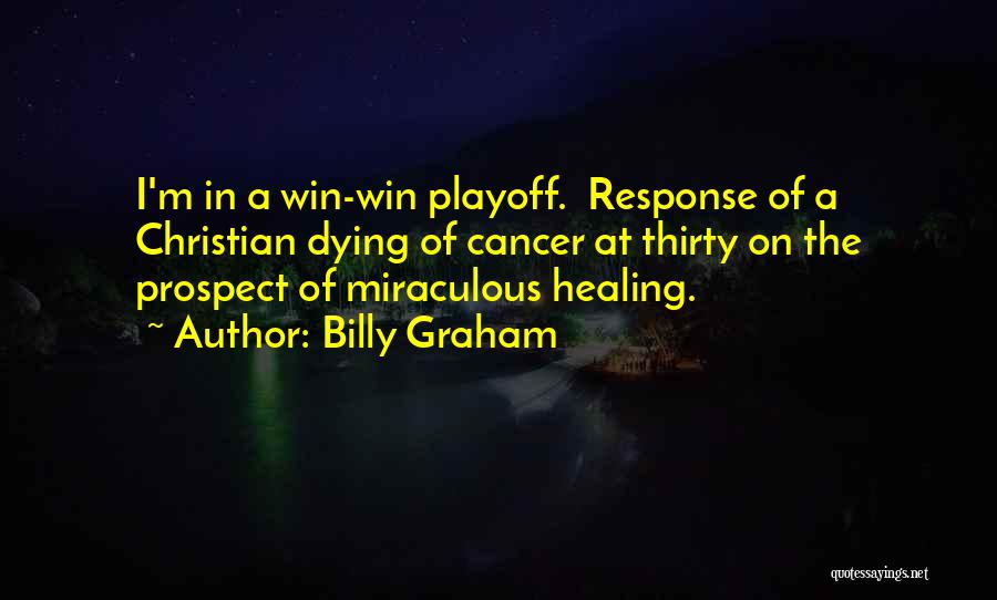 Billy Graham Quotes: I'm In A Win-win Playoff. Response Of A Christian Dying Of Cancer At Thirty On The Prospect Of Miraculous Healing.