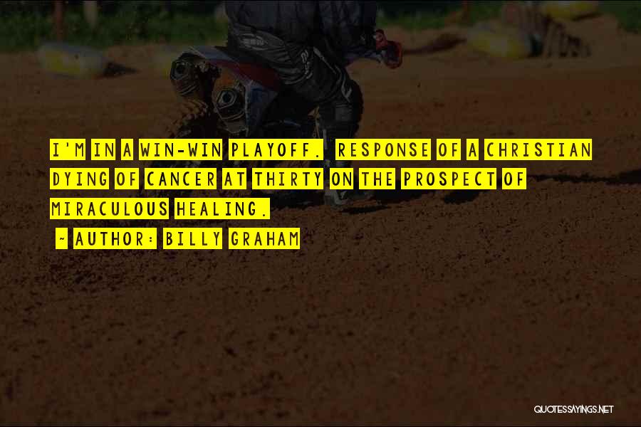 Billy Graham Quotes: I'm In A Win-win Playoff. Response Of A Christian Dying Of Cancer At Thirty On The Prospect Of Miraculous Healing.