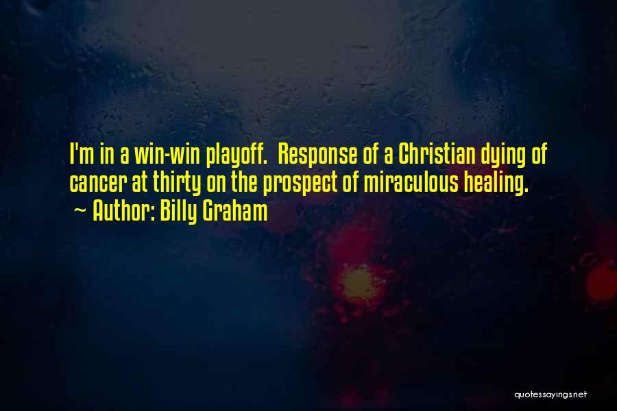 Billy Graham Quotes: I'm In A Win-win Playoff. Response Of A Christian Dying Of Cancer At Thirty On The Prospect Of Miraculous Healing.