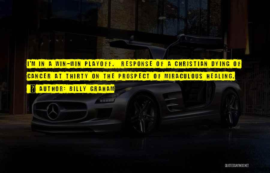 Billy Graham Quotes: I'm In A Win-win Playoff. Response Of A Christian Dying Of Cancer At Thirty On The Prospect Of Miraculous Healing.