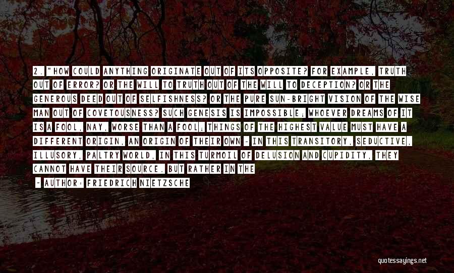 Friedrich Nietzsche Quotes: 2. How Could Anything Originate Out Of Its Opposite? For Example, Truth Out Of Error? Or The Will To Truth