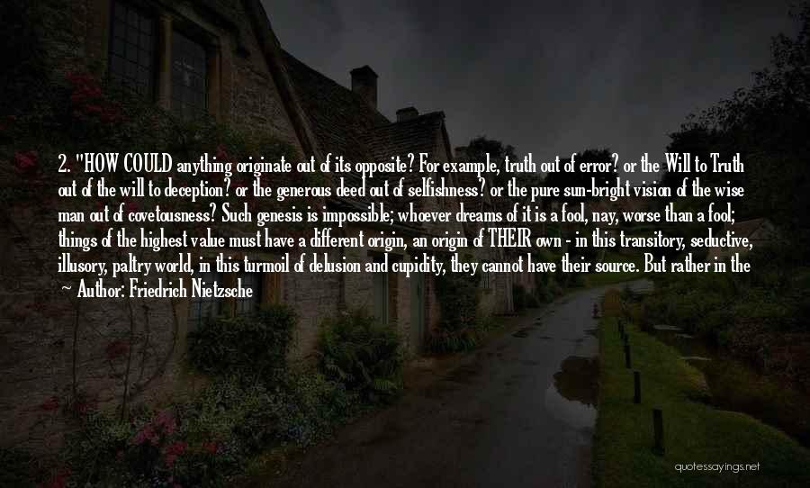 Friedrich Nietzsche Quotes: 2. How Could Anything Originate Out Of Its Opposite? For Example, Truth Out Of Error? Or The Will To Truth