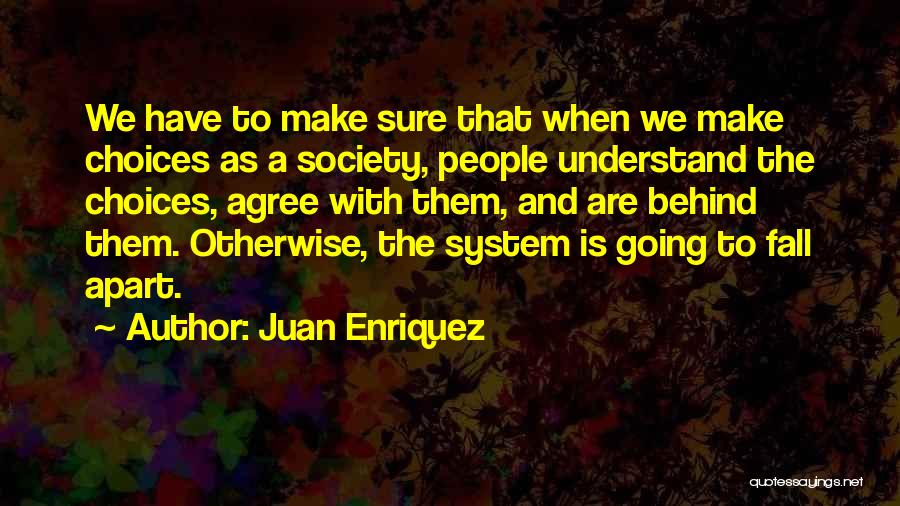 Juan Enriquez Quotes: We Have To Make Sure That When We Make Choices As A Society, People Understand The Choices, Agree With Them,