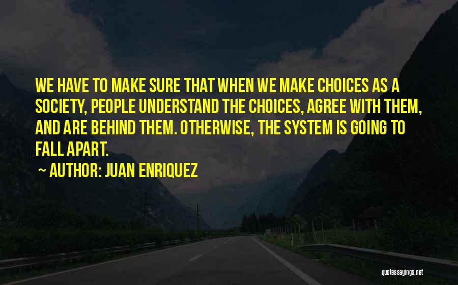 Juan Enriquez Quotes: We Have To Make Sure That When We Make Choices As A Society, People Understand The Choices, Agree With Them,