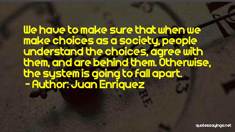 Juan Enriquez Quotes: We Have To Make Sure That When We Make Choices As A Society, People Understand The Choices, Agree With Them,