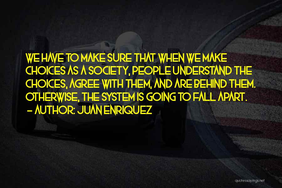 Juan Enriquez Quotes: We Have To Make Sure That When We Make Choices As A Society, People Understand The Choices, Agree With Them,