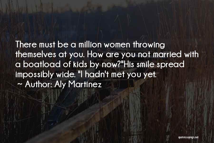 Aly Martinez Quotes: There Must Be A Million Women Throwing Themselves At You. How Are You Not Married With A Boatload Of Kids