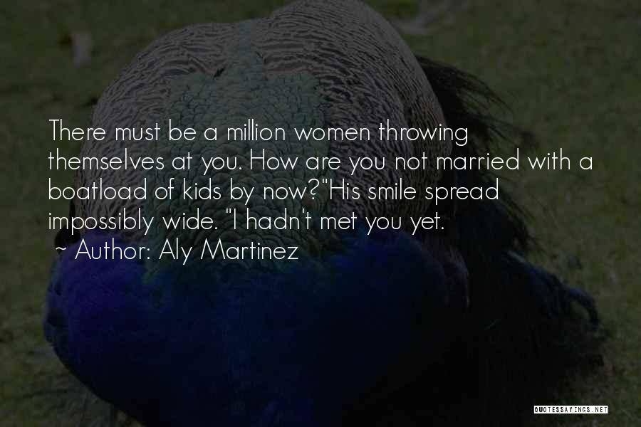 Aly Martinez Quotes: There Must Be A Million Women Throwing Themselves At You. How Are You Not Married With A Boatload Of Kids