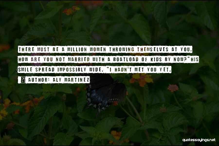 Aly Martinez Quotes: There Must Be A Million Women Throwing Themselves At You. How Are You Not Married With A Boatload Of Kids