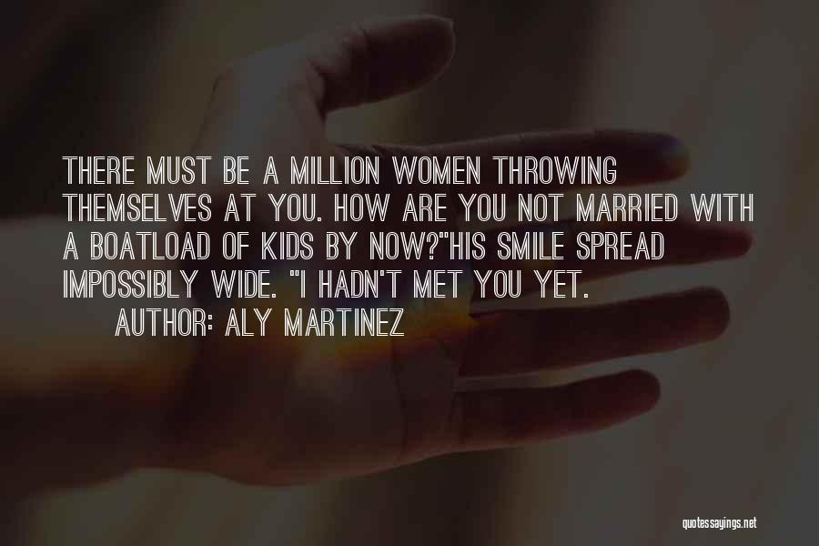 Aly Martinez Quotes: There Must Be A Million Women Throwing Themselves At You. How Are You Not Married With A Boatload Of Kids