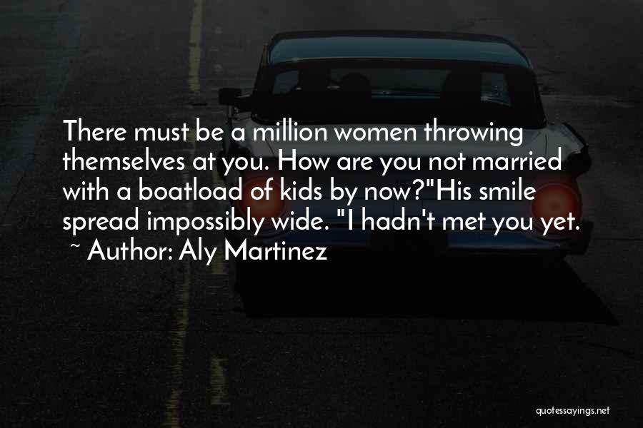 Aly Martinez Quotes: There Must Be A Million Women Throwing Themselves At You. How Are You Not Married With A Boatload Of Kids