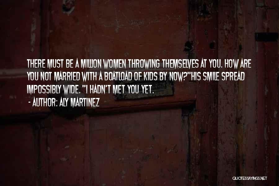 Aly Martinez Quotes: There Must Be A Million Women Throwing Themselves At You. How Are You Not Married With A Boatload Of Kids