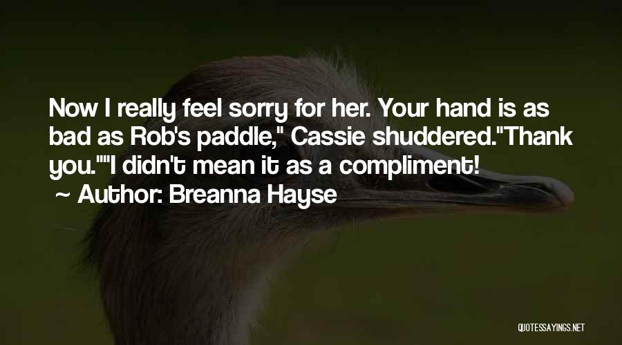 Breanna Hayse Quotes: Now I Really Feel Sorry For Her. Your Hand Is As Bad As Rob's Paddle, Cassie Shuddered.thank You.i Didn't Mean