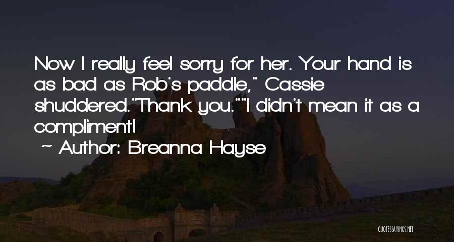 Breanna Hayse Quotes: Now I Really Feel Sorry For Her. Your Hand Is As Bad As Rob's Paddle, Cassie Shuddered.thank You.i Didn't Mean