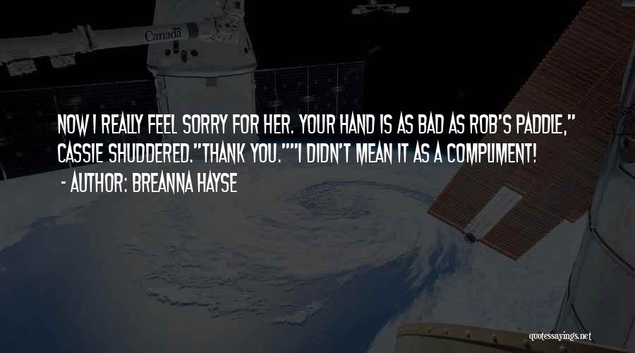 Breanna Hayse Quotes: Now I Really Feel Sorry For Her. Your Hand Is As Bad As Rob's Paddle, Cassie Shuddered.thank You.i Didn't Mean