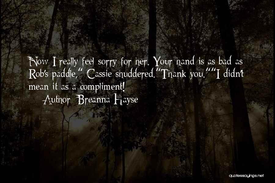 Breanna Hayse Quotes: Now I Really Feel Sorry For Her. Your Hand Is As Bad As Rob's Paddle, Cassie Shuddered.thank You.i Didn't Mean