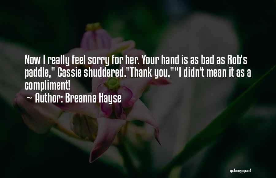 Breanna Hayse Quotes: Now I Really Feel Sorry For Her. Your Hand Is As Bad As Rob's Paddle, Cassie Shuddered.thank You.i Didn't Mean