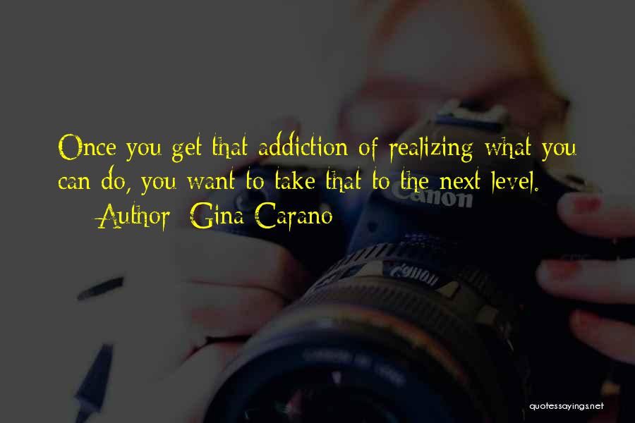 Gina Carano Quotes: Once You Get That Addiction Of Realizing What You Can Do, You Want To Take That To The Next Level.