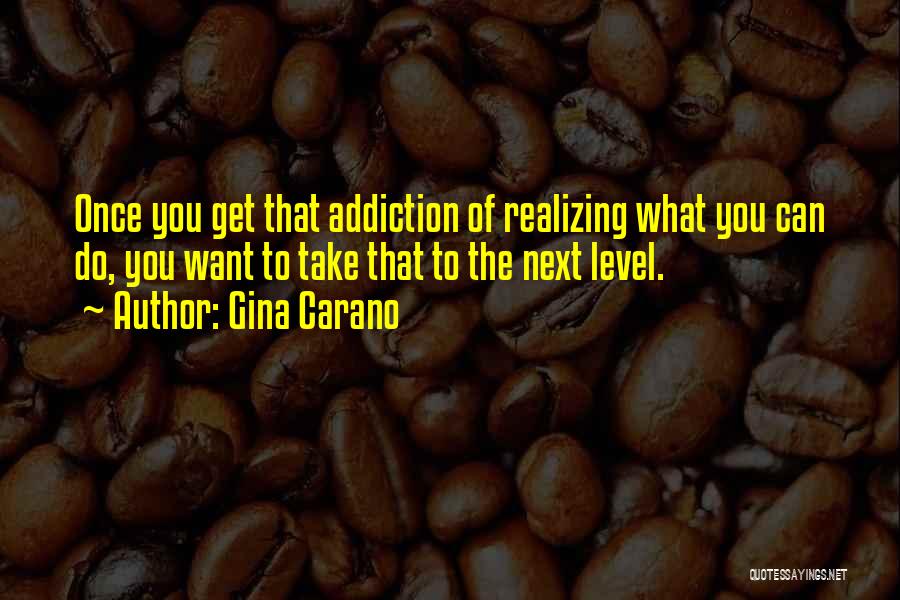 Gina Carano Quotes: Once You Get That Addiction Of Realizing What You Can Do, You Want To Take That To The Next Level.
