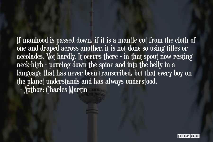 Charles Martin Quotes: If Manhood Is Passed Down, If It Is A Mantle Cut From The Cloth Of One And Draped Across Another,