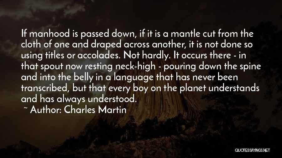 Charles Martin Quotes: If Manhood Is Passed Down, If It Is A Mantle Cut From The Cloth Of One And Draped Across Another,