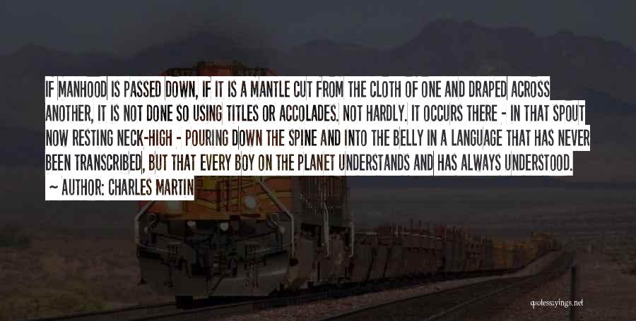 Charles Martin Quotes: If Manhood Is Passed Down, If It Is A Mantle Cut From The Cloth Of One And Draped Across Another,