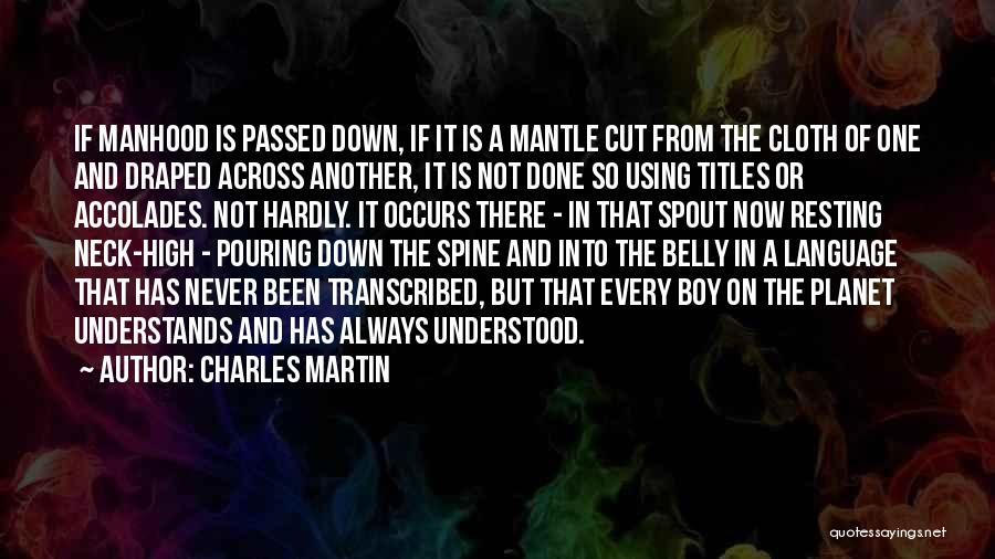 Charles Martin Quotes: If Manhood Is Passed Down, If It Is A Mantle Cut From The Cloth Of One And Draped Across Another,