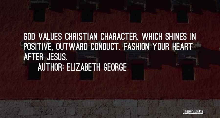 Elizabeth George Quotes: God Values Christian Character, Which Shines In Positive, Outward Conduct. Fashion Your Heart After Jesus.