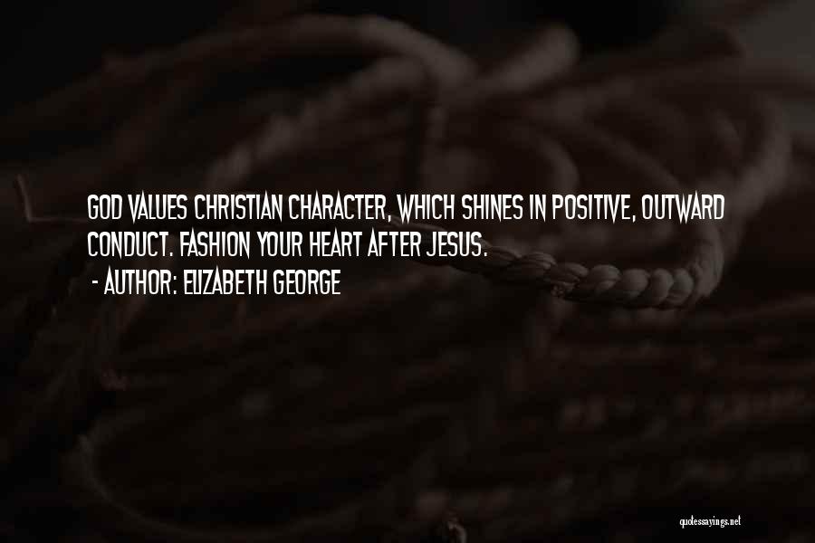 Elizabeth George Quotes: God Values Christian Character, Which Shines In Positive, Outward Conduct. Fashion Your Heart After Jesus.