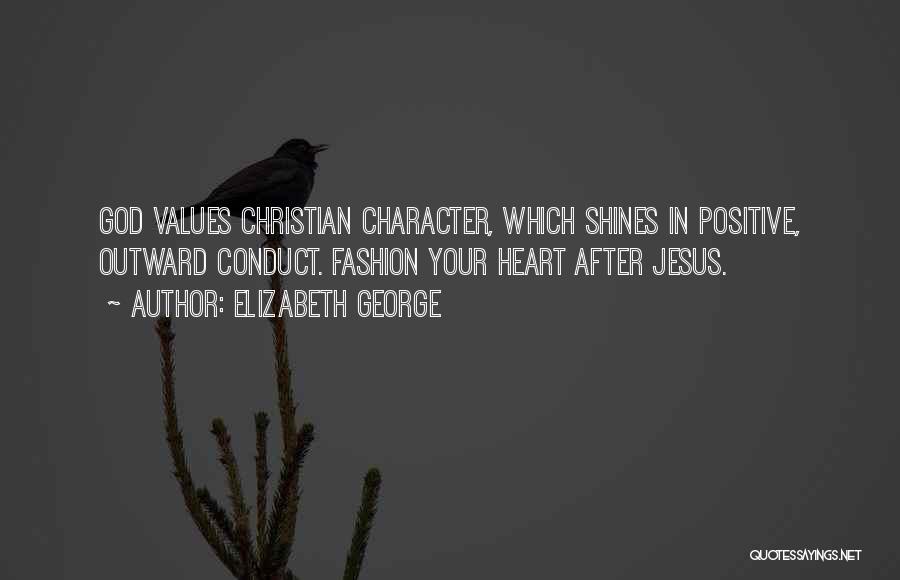 Elizabeth George Quotes: God Values Christian Character, Which Shines In Positive, Outward Conduct. Fashion Your Heart After Jesus.