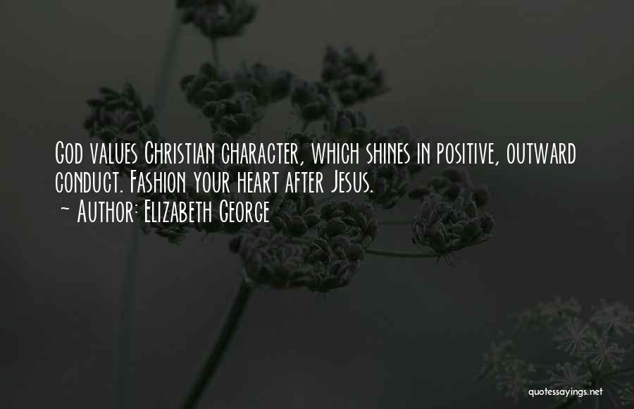 Elizabeth George Quotes: God Values Christian Character, Which Shines In Positive, Outward Conduct. Fashion Your Heart After Jesus.