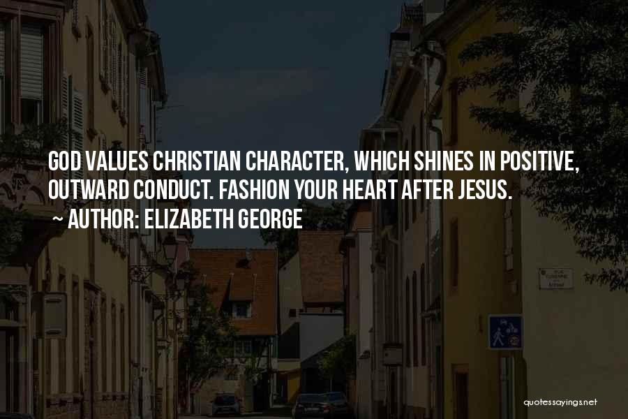 Elizabeth George Quotes: God Values Christian Character, Which Shines In Positive, Outward Conduct. Fashion Your Heart After Jesus.
