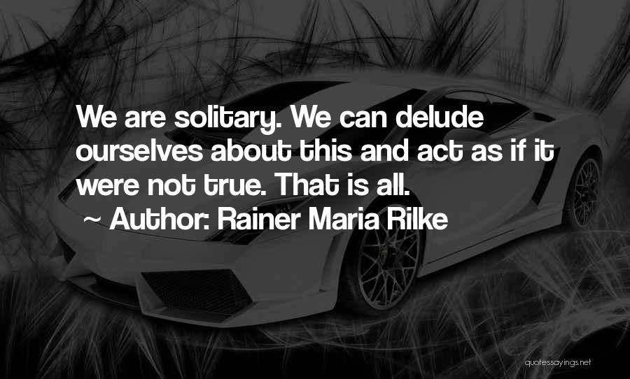 Rainer Maria Rilke Quotes: We Are Solitary. We Can Delude Ourselves About This And Act As If It Were Not True. That Is All.