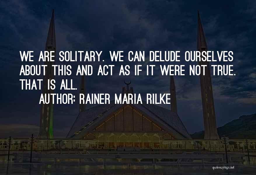 Rainer Maria Rilke Quotes: We Are Solitary. We Can Delude Ourselves About This And Act As If It Were Not True. That Is All.